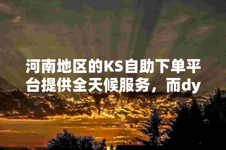 河南地区的KS自助下单平台提供全天候服务，而dy的下单平台则是一个高效的小时自助系统。