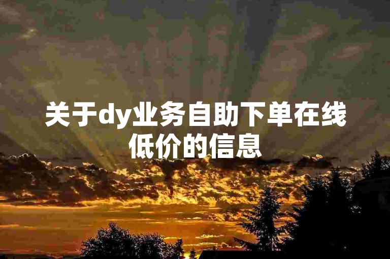 关于dy业务自助下单在线低价的信息