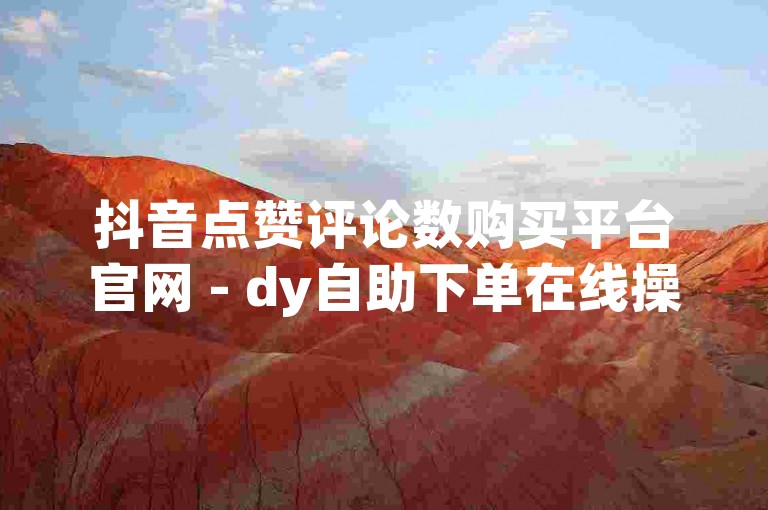 抖音点赞评论数购买平台官网 - dy自助下单在线操作指南。
