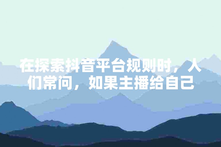 在探索抖音平台规则时，人们常问，如果主播给自己的视频点赞，是否会导致账号被限流？
