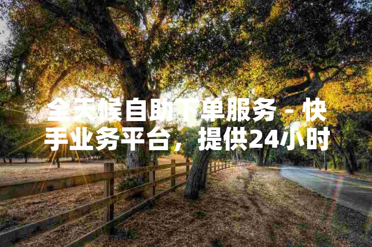 全天候自助下单服务 - 快手业务平台，提供24小时免费下单体验的官方网站。