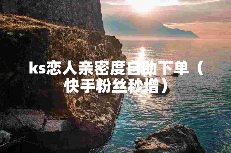 ks恋人亲密度自助下单（快手粉丝秒增）