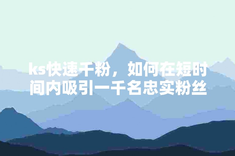 ks快速千粉，如何在短时间内吸引一千名忠实粉丝？
