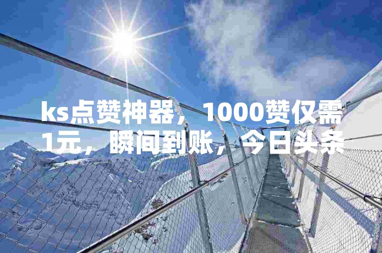 ks点赞神器，1000赞仅需1元，瞬间到账，今日头条粉丝轻松购，0.1元即可获得10000赞的超值网站入口。