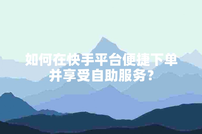 如何在快手平台便捷下单并享受自助服务？