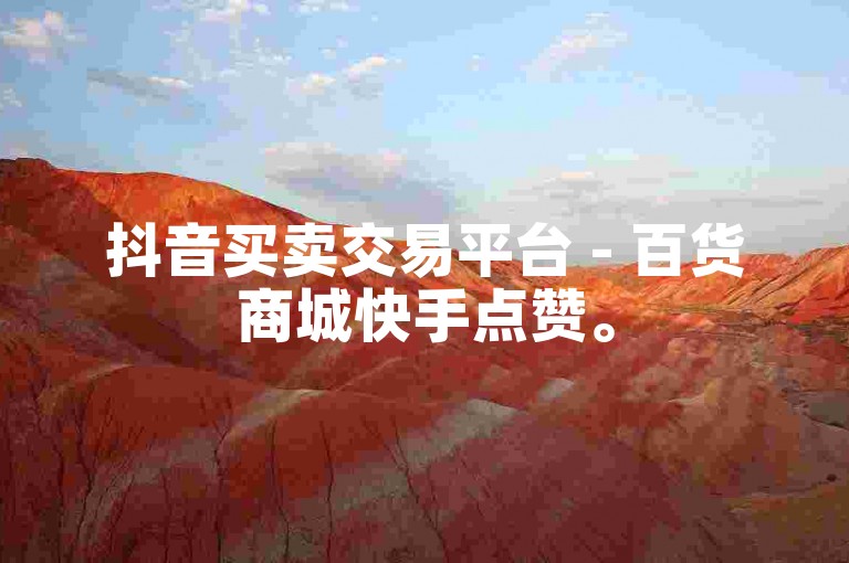 抖音买卖交易平台 - 百货商城快手点赞。