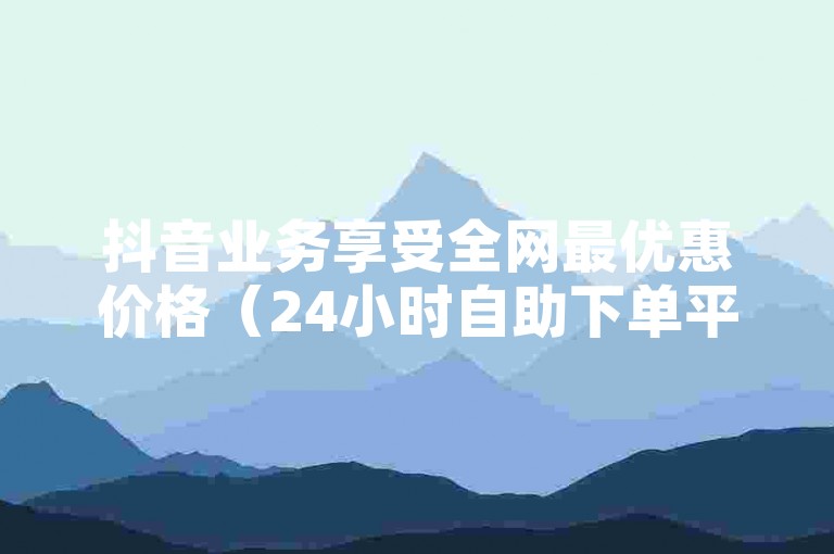 抖音业务享受全网最优惠价格（24小时自助下单平台，低价促销中）。