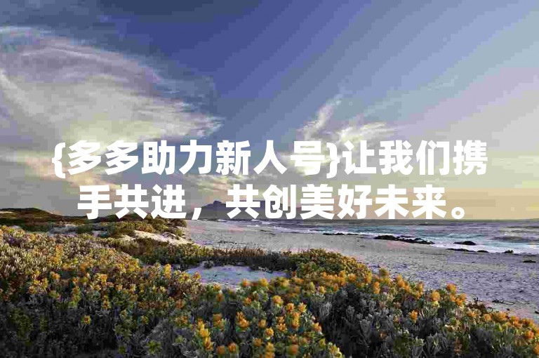{多多助力新人号}让我们携手共进，共创美好未来。
