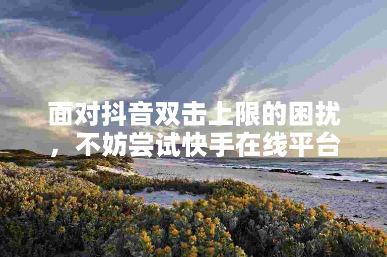 面对抖音双击上限的困扰，不妨尝试快手在线平台，享受24小时不间断的涨赞服务。