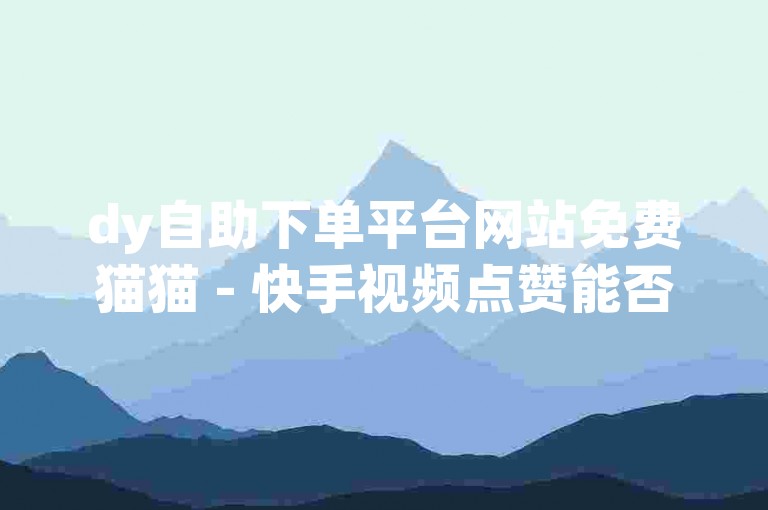 dy自助下单平台网站免费猫猫 - 快手视频点赞能否带来收益？