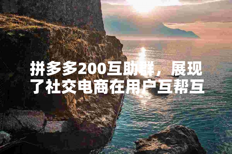 拼多多200互助群，展现了社交电商在用户互帮互助中蕴含的巨大潜力与新发展方向。
