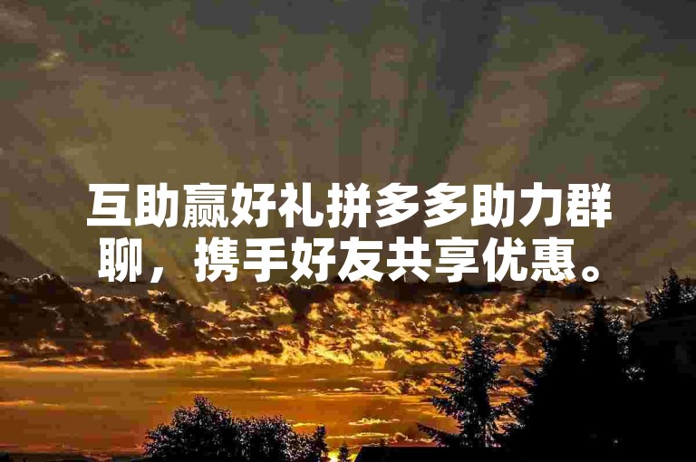 互助赢好礼拼多多助力群聊，携手好友共享优惠。