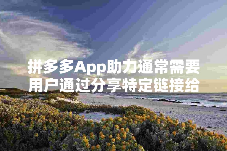拼多多App助力通常需要用户通过分享特定链接给好友或家人，邀请他们点击链接并完成一些简单的任务，如注册、浏览商品或参与互动，以此来获得助力。