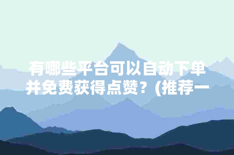 有哪些平台可以自动下单并免费获得点赞？(推荐一些自动下单且免费的获赞平台)