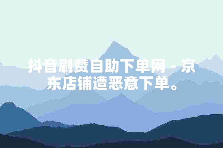 抖音刷赞自助下单网 - 京东店铺遭恶意下单。