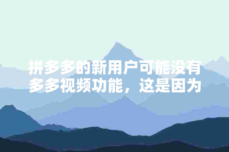 拼多多的新用户可能没有多多视频功能，这是因为该平台针对不同的用户群体有不同的功能设置。多多砍价平台
