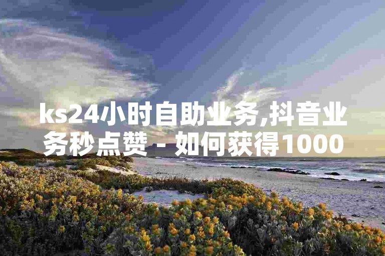 ks24小时自助业务,抖音业务秒点赞 - 如何获得1000粉丝 - 抖音点赞24小时服务，让你的账号人气飙升！