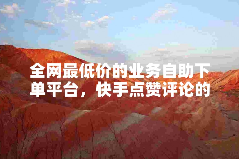 全网最低价的业务自助下单平台，快手点赞评论的网址究竟是哪个呢？KS免费双击 - 24小时自助下单，全网独家揭秘再战。