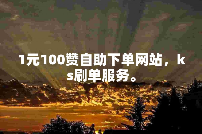 1元100赞自助下单网站，ks刷单服务。