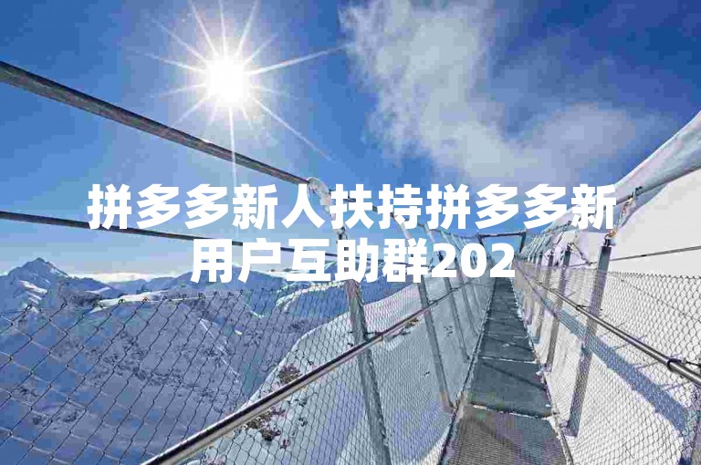 拼多多新人扶持拼多多新用户互助群2025，一起助力享优惠！