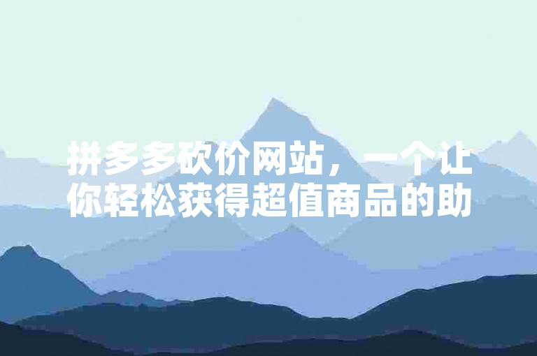 拼多多砍价网站，一个让你轻松获得超值商品的助力平台。