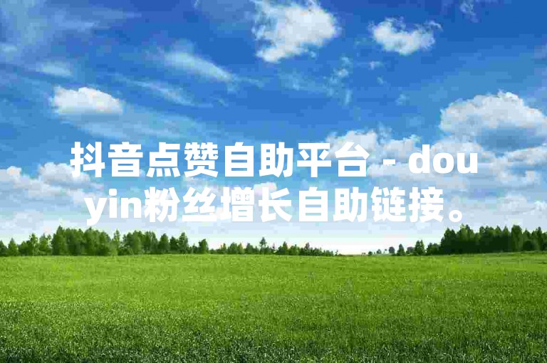 抖音点赞自助平台 - douyin粉丝增长自助链接。