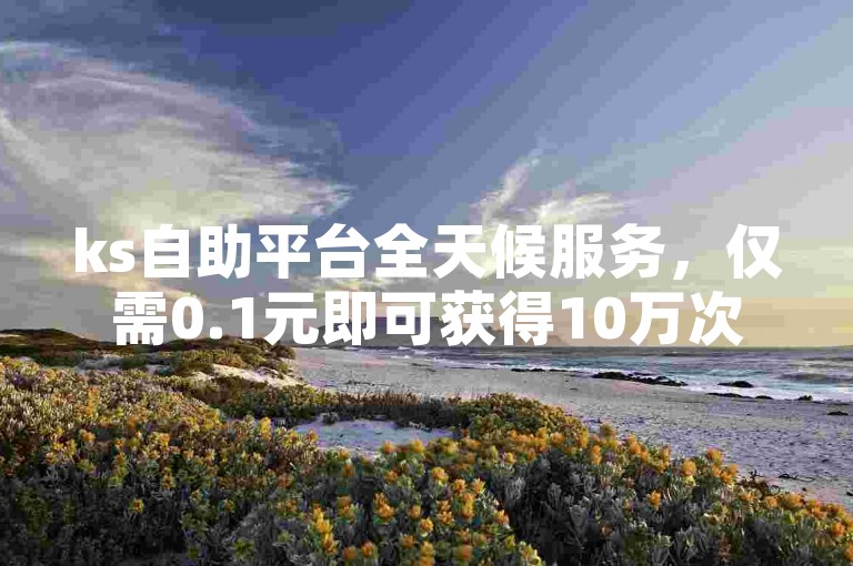ks自助平台全天候服务，仅需0.1元即可获得10万次点赞。
