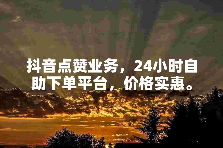 抖音点赞业务，24小时自助下单平台，价格实惠。