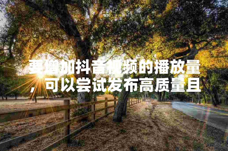 要增加抖音视频的播放量，可以尝试发布高质量且具有创意的内容，并在合适的时间段内与观众互动。