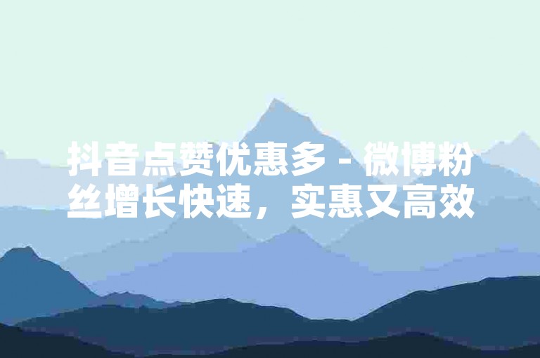 抖音点赞优惠多 - 微博粉丝增长快速，实惠又高效。