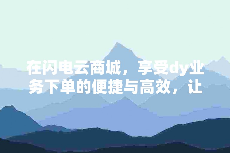 在闪电云商城，享受dy业务下单的便捷与高效，让购物变得更加轻松愉快。