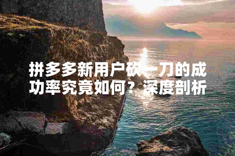 拼多多新用户砍一刀的成功率究竟如何？深度剖析其内在机制与实用策略。