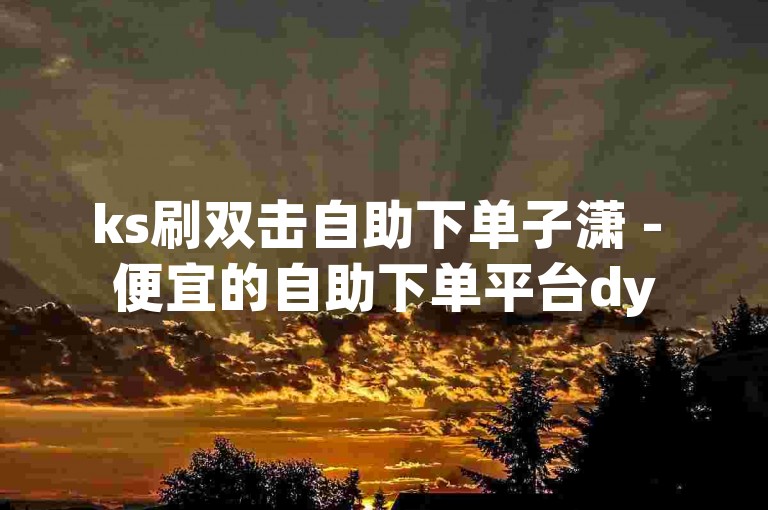 ks刷双击自助下单子潇 - 便宜的自助下单平台dy