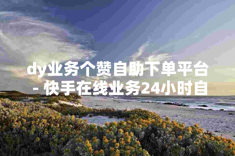 dy业务个赞自助下单平台 - 快手在线业务24小时自助点赞。