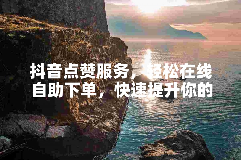 抖音点赞服务，轻松在线自助下单，快速提升你的视频热度！