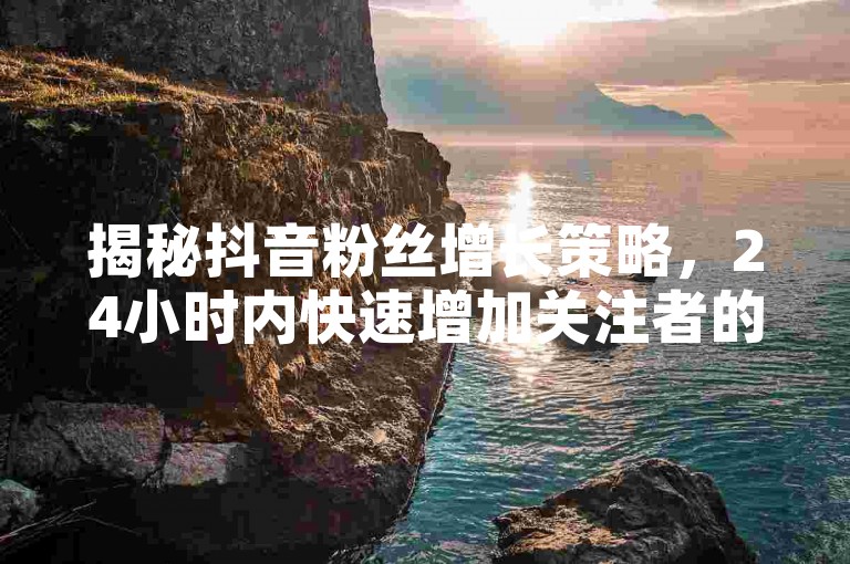 揭秘抖音粉丝增长策略，24小时内快速增加关注者的实用技巧！