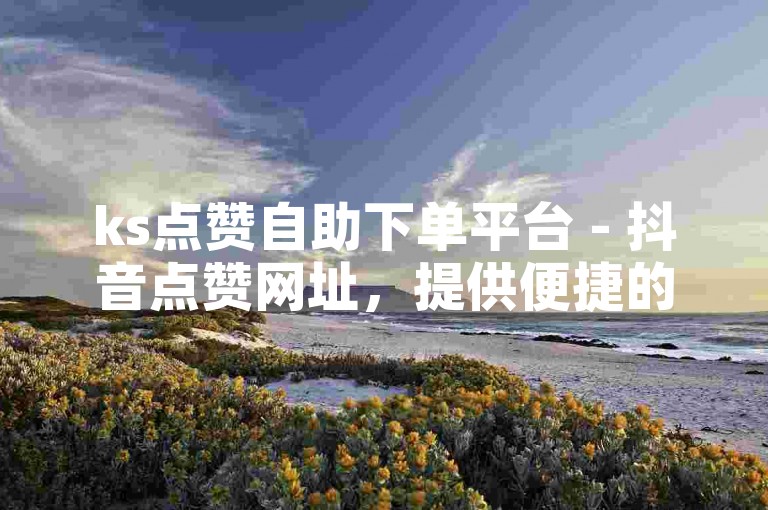 ks点赞自助下单平台 - 抖音点赞网址，提供便捷的点赞服务。