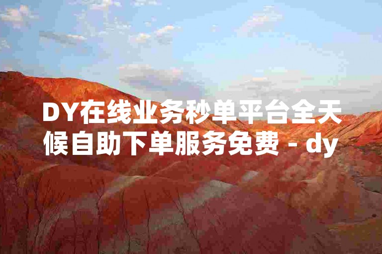 DY在线业务秒单平台全天候自助下单服务免费 - dy低价自助下单平台,dy24小时自助点赞下单微信