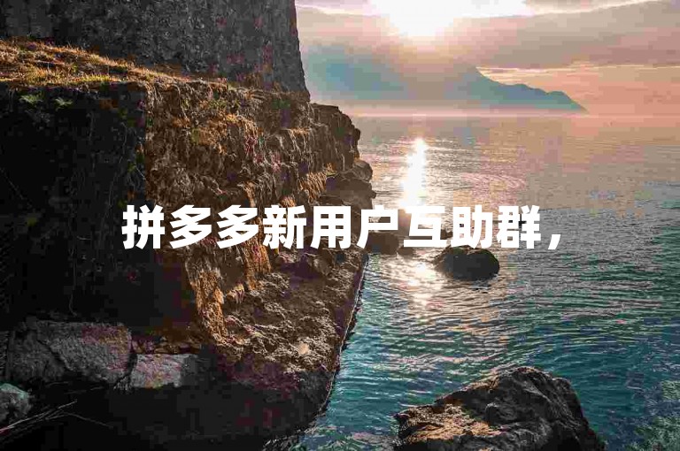 拼多多新用户互助群，500人限额pdd互帮。