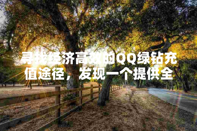 寻找经济高效的QQ绿钻充值途径，发现一个提供全天候服务的在线平台，同时揭秘微博独家下单网站的超实惠优势。