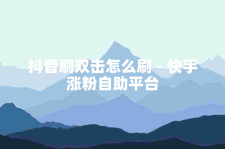 抖音刷双击怎么刷 - 快手涨粉自助平台