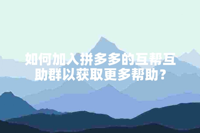 如何加入拼多多的互帮互助群以获取更多帮助？