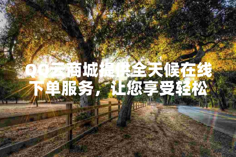QQ云商城提供全天候在线下单服务，让您享受轻松便捷的购物体验。