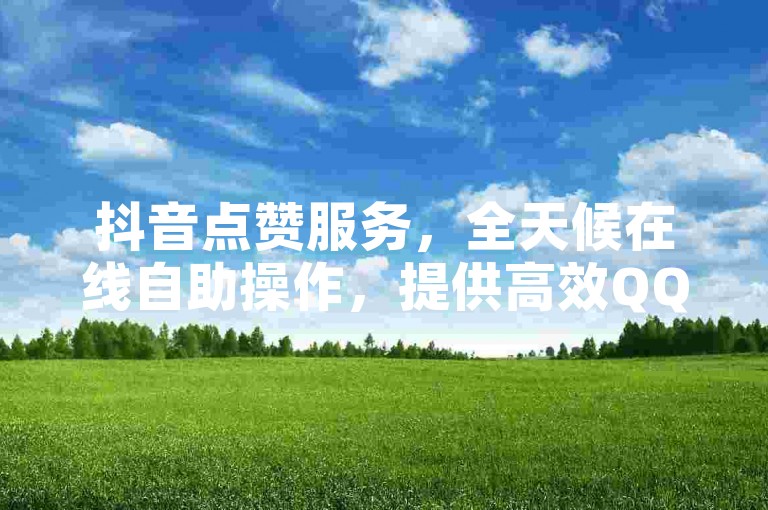 抖音点赞服务，全天候在线自助操作，提供高效QQ业务代理。