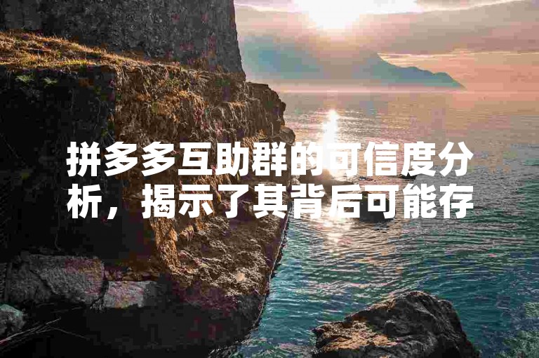 拼多多互助群的可信度分析，揭示了其背后可能存在的风险与机遇。