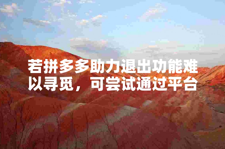 若拼多多助力退出功能难以寻觅，可尝试通过平台的帮助中心或联系客服来寻求解决方案。