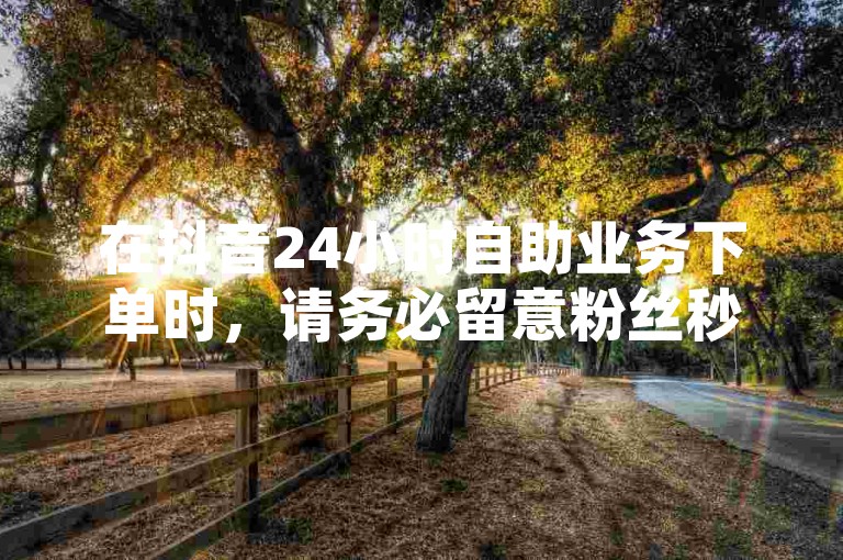 在抖音24小时自助业务下单时，请务必留意粉丝秒到账的优惠活动，以确保您获得最划算的服务。