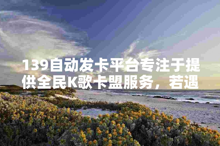 139自动发卡平台专注于提供全民K歌卡盟服务，若遇到抖音点赞无法查看的情况，请检查您的隐私设置或联系客服解决。