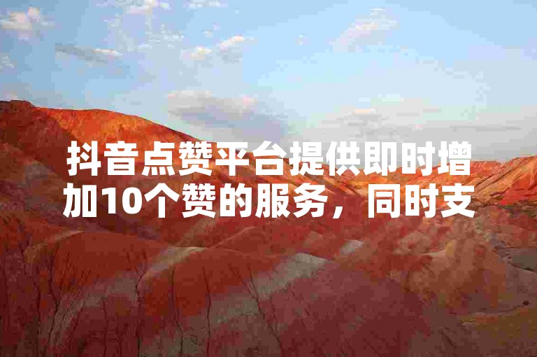 抖音点赞平台提供即时增加10个赞的服务，同时支持粉丝通过自助方式下单。
