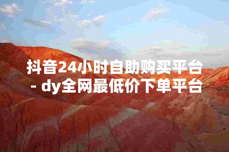 抖音24小时自助购买平台 - dy全网最低价下单平台